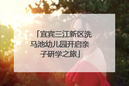 宜宾三江新区洗马池幼儿园开启亲子研学之旅