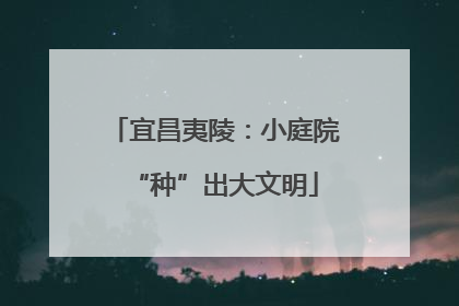 宜昌夷陵：小庭院“种”出大文明