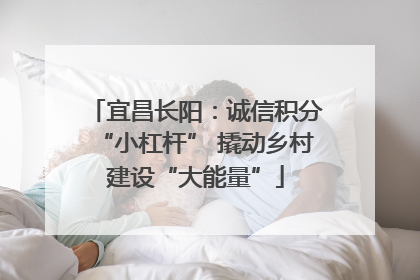 宜昌长阳：诚信积分“小杠杆” 撬动乡村建设“大能量”