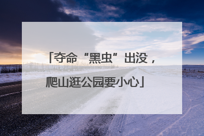 夺命“黑虫”出没，爬山逛公园要小心