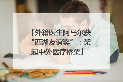 外籍医生阿马尔获“西湖友谊奖”：架起中外医疗桥梁