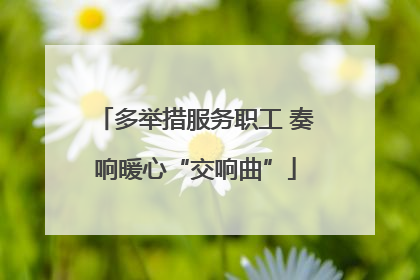 多举措服务职工 奏响暖心“交响曲”