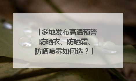 多地发布高温预警 防晒衣、防晒霜、防晒喷雾如何选？
