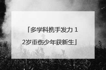 多学科携手发力 12岁重伤少年获新生