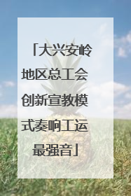 大兴安岭地区总工会创新宣教模式奏响工运最强音
