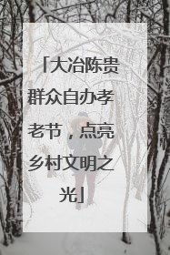 大冶陈贵群众自办孝老节，点亮乡村文明之光