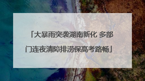 大暴雨突袭湖南新化 多部门连夜清障排涝保高考路畅