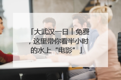 大武汉一日︱免费，这里带你看半小时的水上“电影”