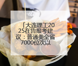 大连理工2025在鲁报考建议：普通类全省7000位次以内报考