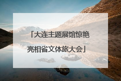 大连主题展馆惊艳亮相省文体旅大会