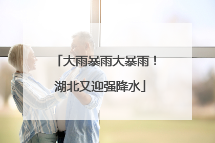 大雨暴雨大暴雨！湖北又迎强降水