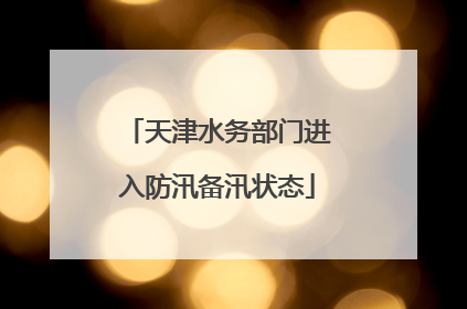 天津水务部门进入防汛备汛状态