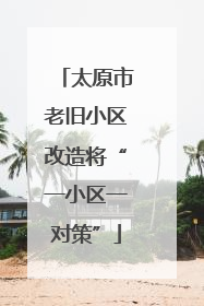 太原市老旧小区改造将“一小区一对策”