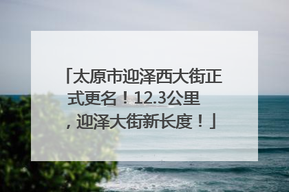 太原市迎泽西大街正式更名！12.3公里，迎泽大街新长度！