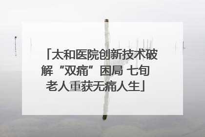 太和医院创新技术破解“双痛”困局 七旬老人重获无痛人生