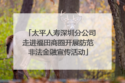 太平人寿深圳分公司走进福田商圈开展防范非法金融宣传活动