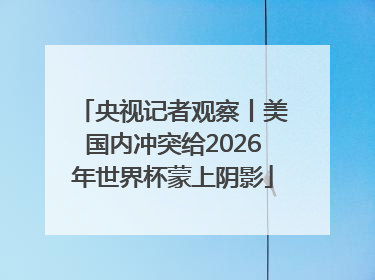 央视记者观察丨美国内冲突给2026年世界杯蒙上阴影