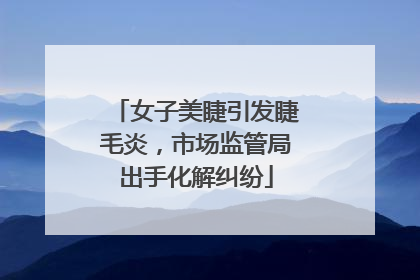 女子美睫引发睫毛炎，市场监管局出手化解纠纷
