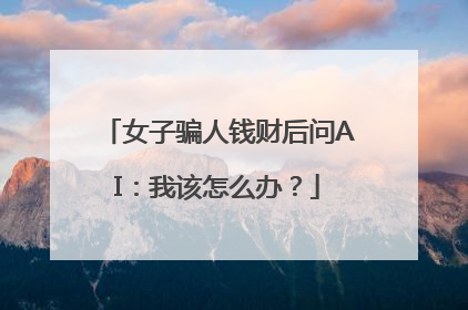 女子骗人钱财后问AI：我该怎么办？