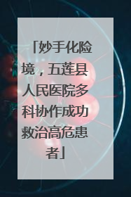 妙手化险境，五莲县人民医院多科协作成功救治高危患者
