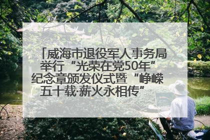 威海市退役军人事务局举行“光荣在党50年”纪念章颁发仪式暨“峥嵘五十载·薪火永相传” 主题党日活动