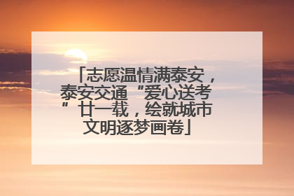 志愿温情满泰安，泰安交通“爱心送考”廿一载，绘就城市文明逐梦画卷
