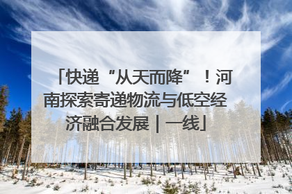 快递“从天而降”！河南探索寄递物流与低空经济融合发展｜一线