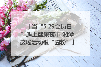 当“5.29会员日”遇上健康夜市 湘潭这场活动很“圈粉”