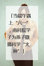 当端午遇上“六一”，南科院学子为孩子撒播科学“火种”