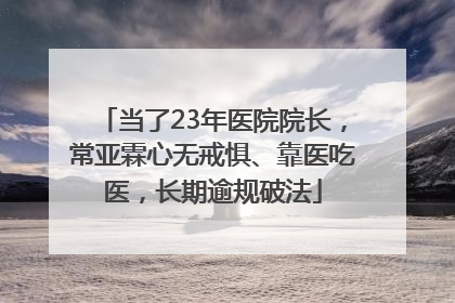 当了23年医院院长，常亚霖心无戒惧、靠医吃医，长期逾规破法