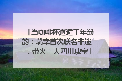 当咖啡杯邂逅千年蜀韵：瑞幸首次联名非遗，带火三大四川瑰宝