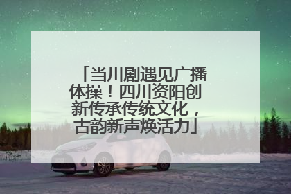 当川剧遇见广播体操！四川资阳创新传承传统文化，古韵新声焕活力