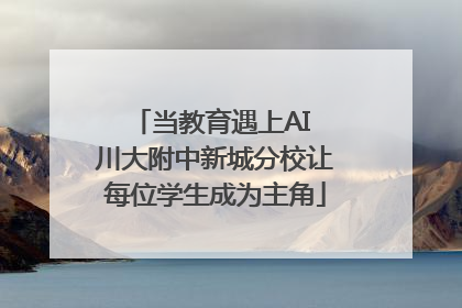 当教育遇上AI 川大附中新城分校让每位学生成为主角