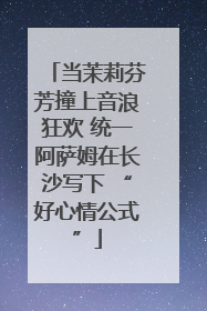 当茉莉芬芳撞上音浪狂欢 统一阿萨姆在长沙写下 “好心情公式”