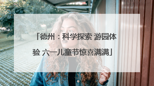 德州：科学探索 游园体验 六一儿童节惊喜满满