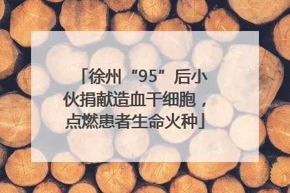 徐州“95”后小伙捐献造血干细胞，点燃患者生命火种