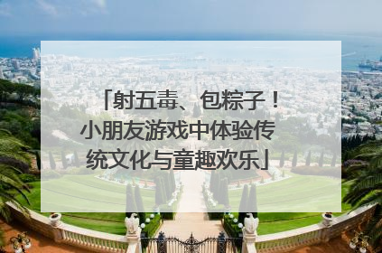 射五毒、包粽子！小朋友游戏中体验传统文化与童趣欢乐