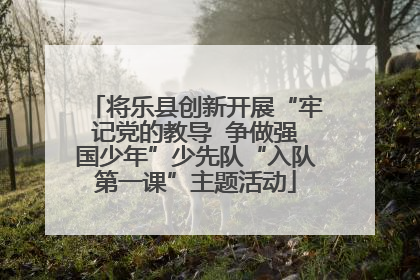 将乐县创新开展“牢记党的教导  争做强国少年”少先队“入队第一课”主题活动