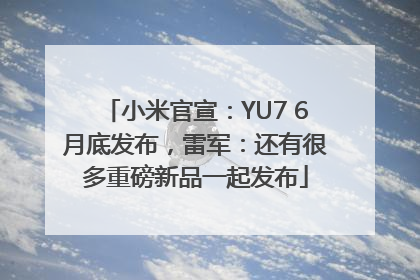 小米官宣：YU7 6月底发布，雷军：还有很多重磅新品一起发布