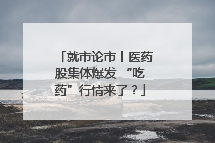 就市论市丨医药股集体爆发 “吃药”行情来了？
