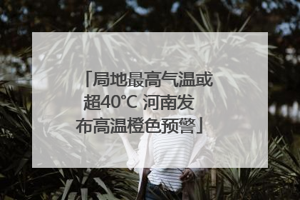 局地最高气温或超40℃ 河南发布高温橙色预警