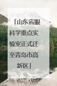 山东省眼科学重点实验室正式迁至青岛市高新区