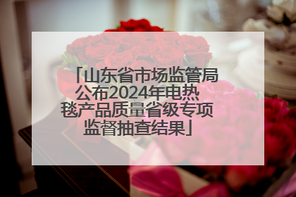 山东省市场监管局公布2024年电热毯产品质量省级专项监督抽查结果