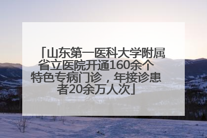 山东第一医科大学附属省立医院开通160余个特色专病门诊，年接诊患者20余万人次