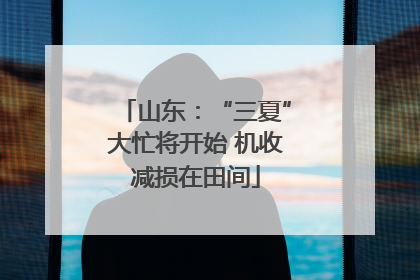 山东：“三夏”大忙将开始 机收减损在田间