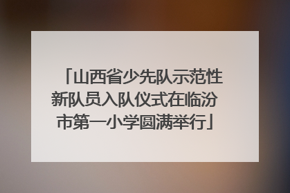 山西省少先队示范性新队员入队仪式在临汾市第一小学圆满举行