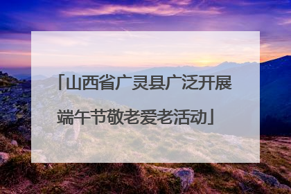山西省广灵县广泛开展端午节敬老爱老活动