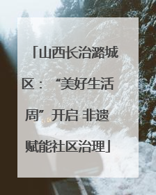 山西长治潞城区：“美好生活周”开启 非遗赋能社区治理