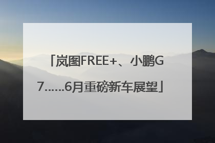 岚图FREE+、小鹏G7……6月重磅新车展望