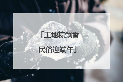 工地粽飘香 民俗迎端午